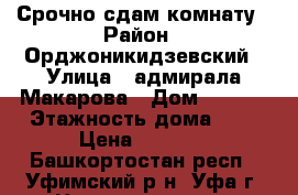 Срочно сдам комнату › Район ­ Орджоникидзевский › Улица ­ адмирала Макарова › Дом ­ 14/1 › Этажность дома ­ 9 › Цена ­ 9 000 - Башкортостан респ., Уфимский р-н, Уфа г. Недвижимость » Квартиры аренда   . Башкортостан респ.